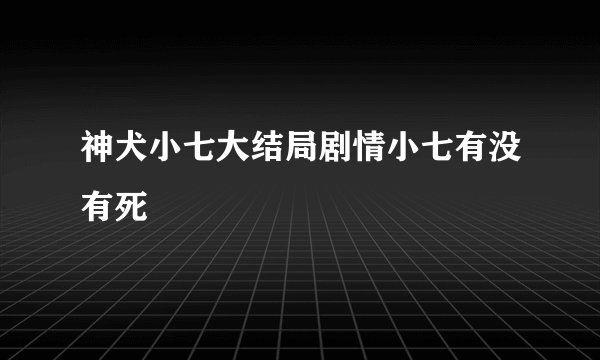 神犬小七大结局剧情小七有没有死