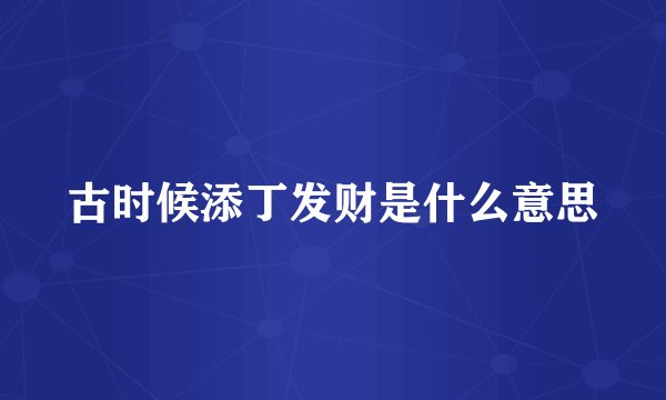 古时候添丁发财是什么意思