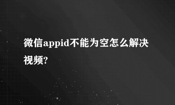 微信appid不能为空怎么解决视频?