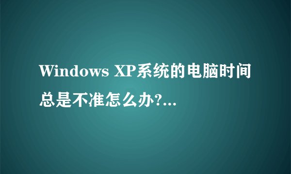 Windows XP系统的电脑时间总是不准怎么办?修复正确的电脑时间的方法
