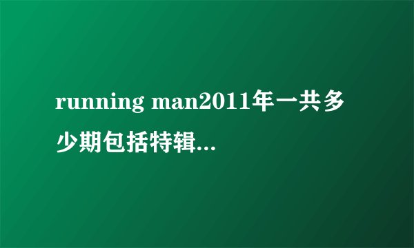 running man2011年一共多少期包括特辑?希望有个循序清楚的单子例一下，希望可以每期不落的看掉。。