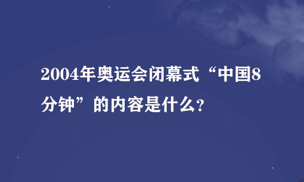 2004年奥运会闭幕式“中国8分钟”的内容是什么？