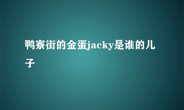 鸭寮街的金蛋jacky是谁的儿子