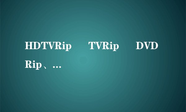 HDTVRip • TVRip • DVDRip、 TC 、 DVDScr、  TS、 RMVB这些影片格式都是什么意思？详细说明