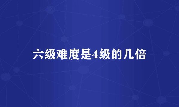 六级难度是4级的几倍