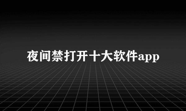 夜间禁打开十大软件app
