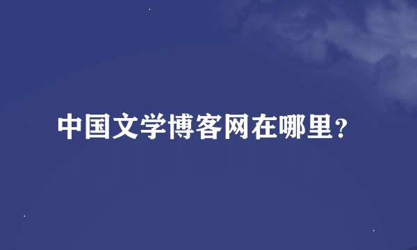 中国文学博客网在哪里？
