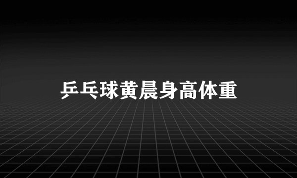 乒乓球黄晨身高体重