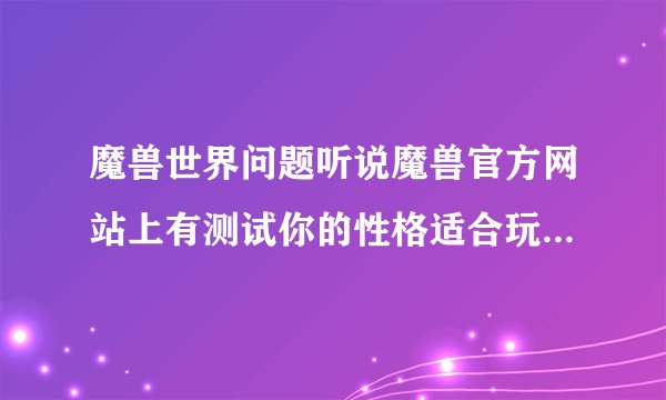 魔兽世界问题听说魔兽官方网站上有测试你的性格适合玩哪种职业  不知道地址是什么 我没有找到