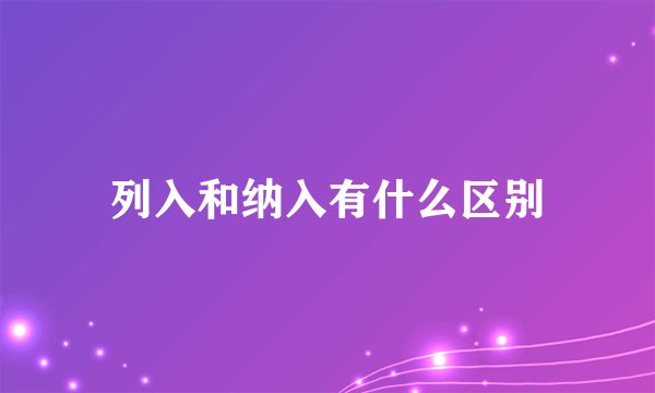 列入和纳入有什么区别