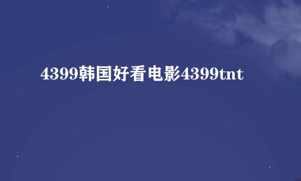 4399韩国好看电影4399tnt