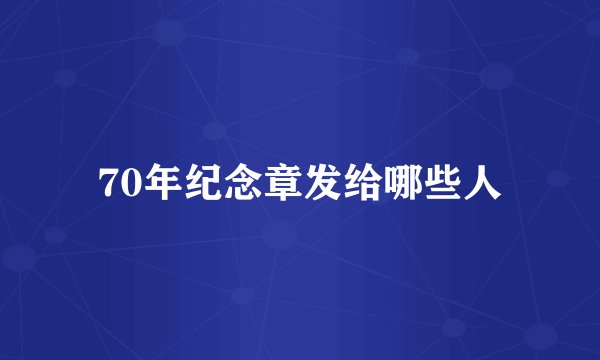 70年纪念章发给哪些人