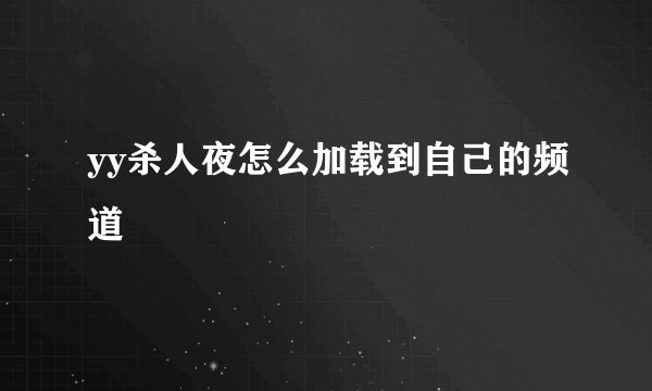 yy杀人夜怎么加载到自己的频道