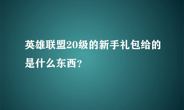 英雄联盟20级的新手礼包给的是什么东西？