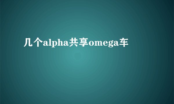 几个alpha共享omega车
