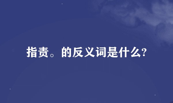 指责。的反义词是什么?