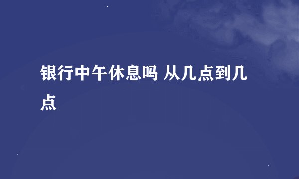 银行中午休息吗 从几点到几点