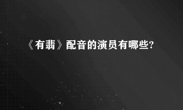 《有翡》配音的演员有哪些?