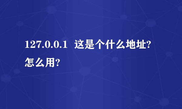 127.0.0.1  这是个什么地址? 怎么用?