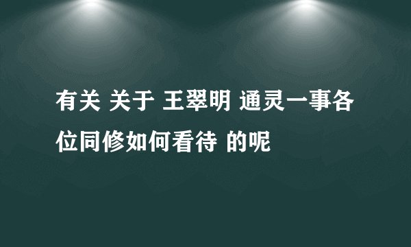 有关 关于 王翠明 通灵一事各位同修如何看待 的呢