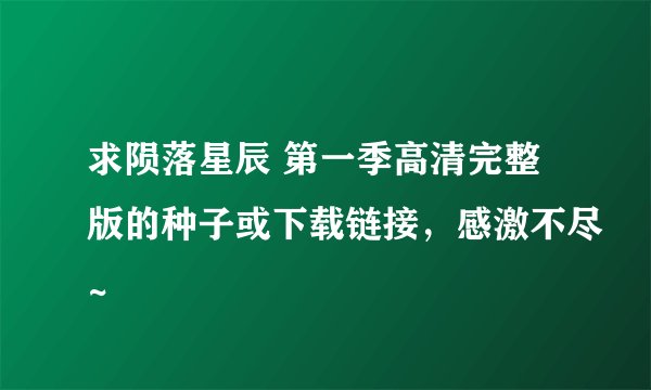 求陨落星辰 第一季高清完整版的种子或下载链接，感激不尽~