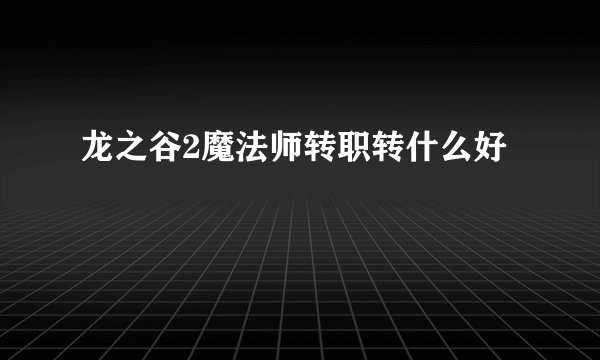 龙之谷2魔法师转职转什么好