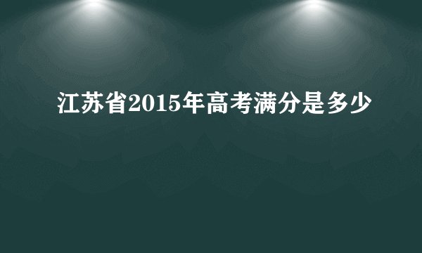 江苏省2015年高考满分是多少