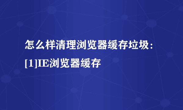 怎么样清理浏览器缓存垃圾：[1]IE浏览器缓存