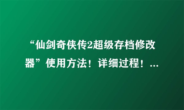 “仙剑奇侠传2超级存档修改器”使用方法！详细过程！急急急急！在线等！