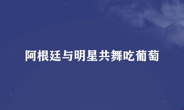 阿根廷与明星共舞吃葡萄