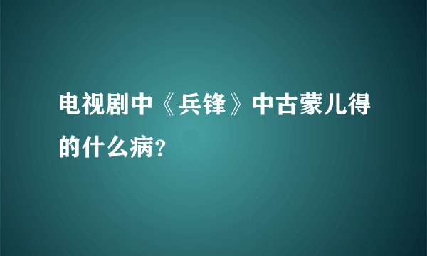 电视剧中《兵锋》中古蒙儿得的什么病？