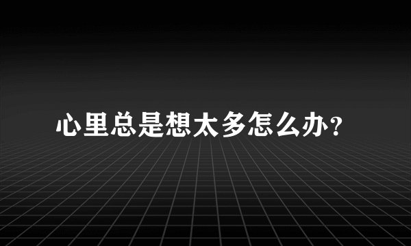 心里总是想太多怎么办？