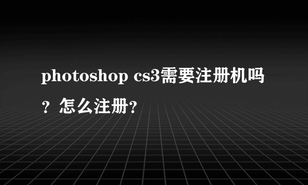 photoshop cs3需要注册机吗？怎么注册？