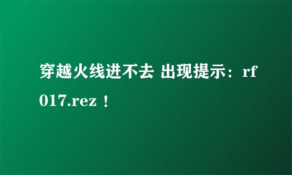 穿越火线进不去 出现提示：rf017.rez ！