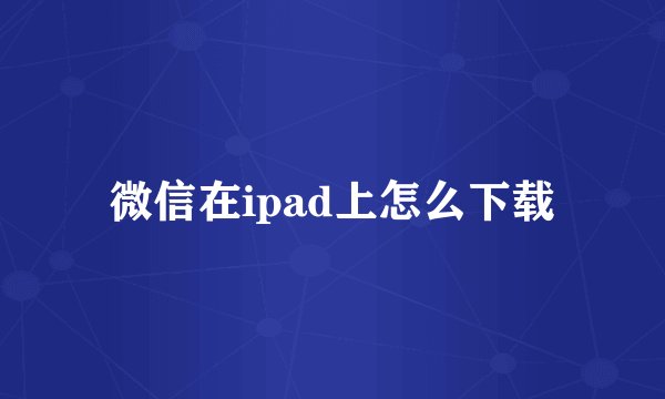 微信在ipad上怎么下载