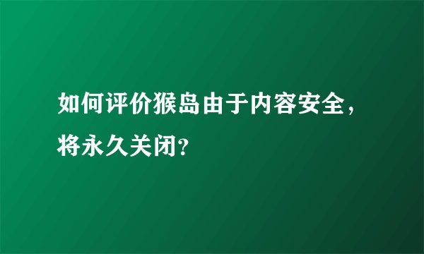 如何评价猴岛由于内容安全，将永久关闭？
