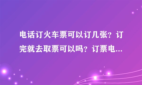 电话订火车票可以订几张？订完就去取票可以吗？订票电话是多少？