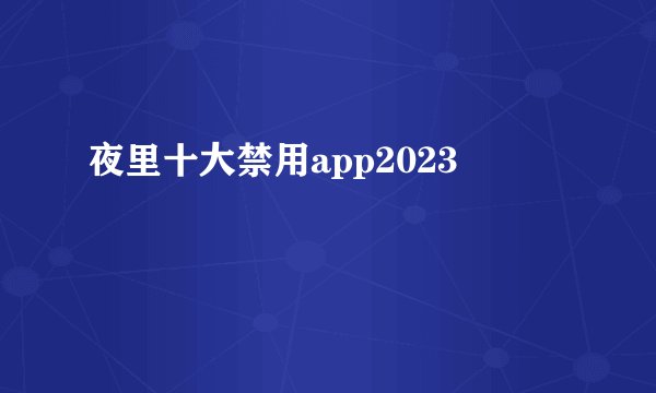 夜里十大禁用app2023