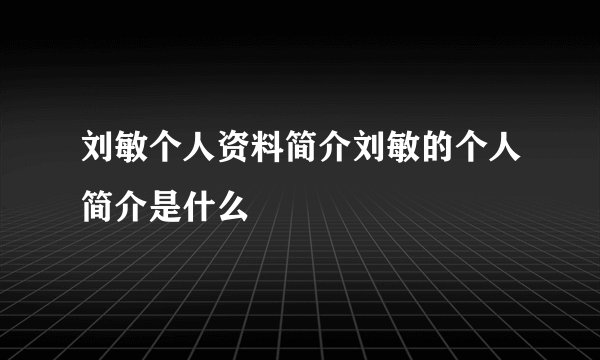 刘敏个人资料简介刘敏的个人简介是什么