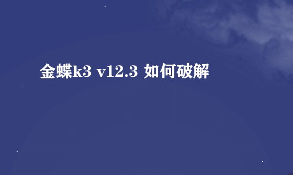 金蝶k3 v12.3 如何破解