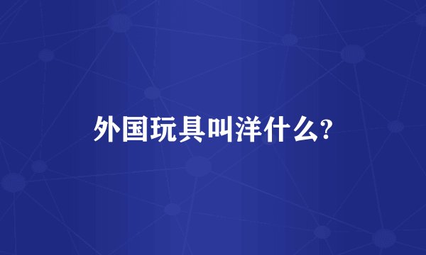 外国玩具叫洋什么?