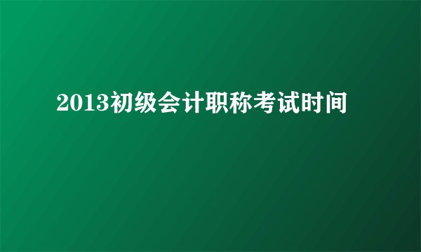 2013初级会计职称考试时间