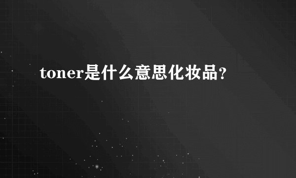 toner是什么意思化妆品？