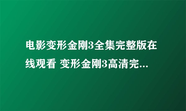 电影变形金刚3全集完整版在线观看 变形金刚3高清完整版在线播放 变形金刚3完整版在线下载