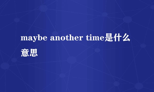maybe another time是什么意思