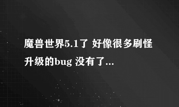 魔兽世界5.1了 好像很多刷怪升级的bug 没有了 有知道好的刷怪地点麻烦告诉一下