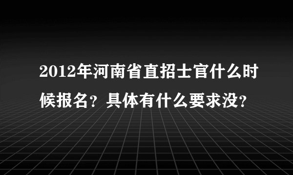 2012年河南省直招士官什么时候报名？具体有什么要求没？