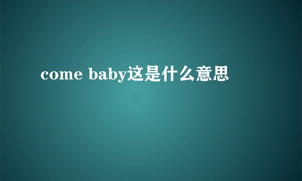 come baby这是什么意思