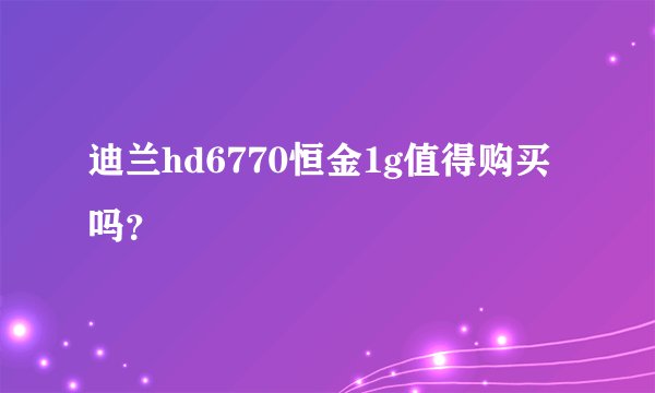 迪兰hd6770恒金1g值得购买吗？