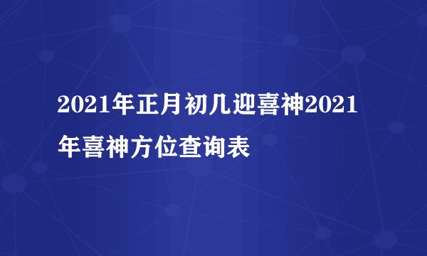 2021年正月初几迎喜神2021年喜神方位查询表